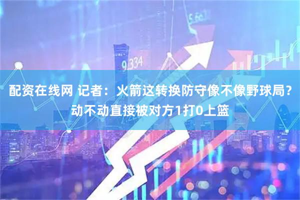 配资在线网 记者：火箭这转换防守像不像野球局？动不动直接被对方1打0上篮