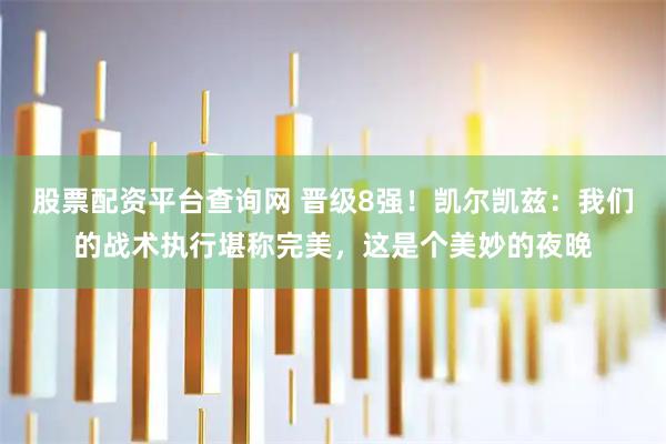 股票配资平台查询网 晋级8强！凯尔凯兹：我们的战术执行堪称完美，这是个美妙的夜晚