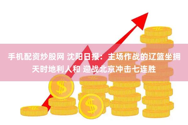 手机配资炒股网 沈阳日报：主场作战的辽篮坐拥天时地利人和 迎战北京冲击七连胜