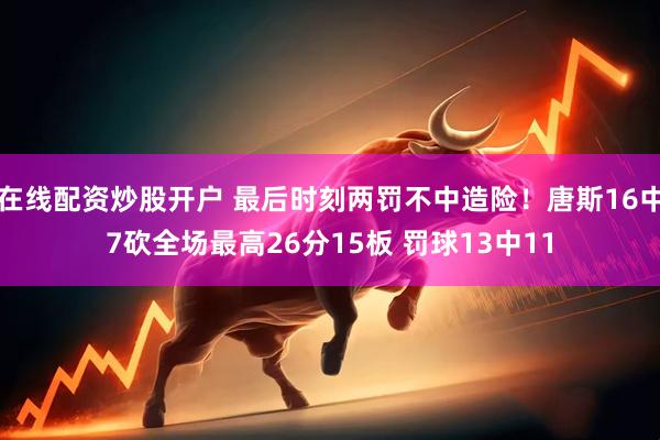 在线配资炒股开户 最后时刻两罚不中造险！唐斯16中7砍全场最高26分15板 罚球13中11