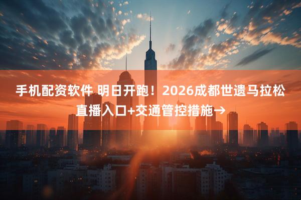 手机配资软件 明日开跑！2026成都世遗马拉松直播入口+交通管控措施→