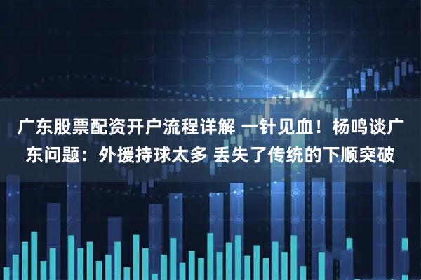 广东股票配资开户流程详解 一针见血！杨鸣谈广东问题：外援持球太多 丢失了传统的下顺突破
