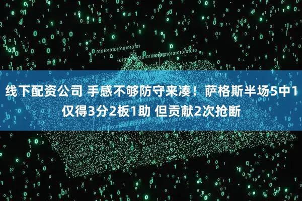 线下配资公司 手感不够防守来凑！萨格斯半场5中1仅得3分2板1助 但贡献2次抢断