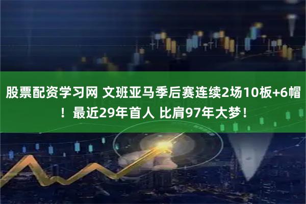 股票配资学习网 文班亚马季后赛连续2场10板+6帽！最近29年首人 比肩97年大梦！