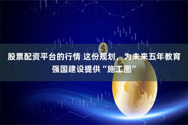 股票配资平台的行情 这份规划，为未来五年教育强国建设提供“施工图”