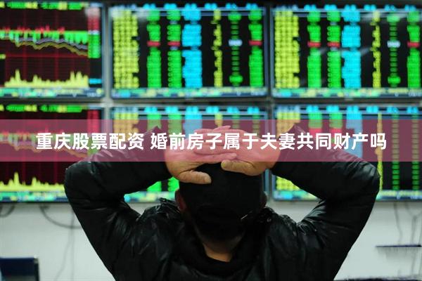重庆股票配资 婚前房子属于夫妻共同财产吗