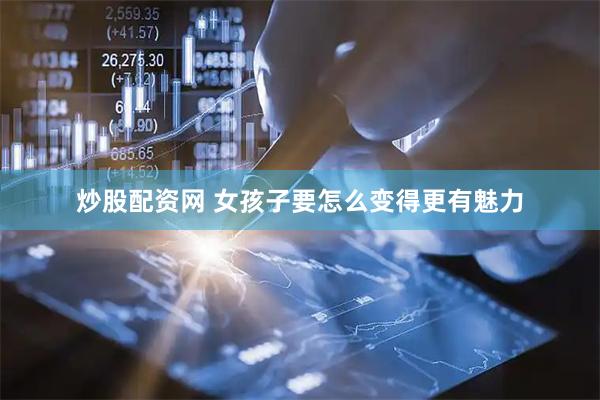 炒股配资网 女孩子要怎么变得更有魅力
