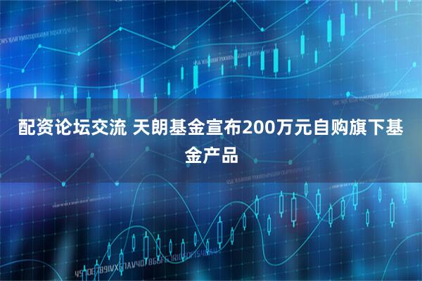 配资论坛交流 天朗基金宣布200万元自购旗下基金产品