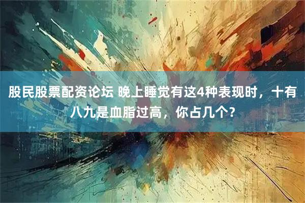 股民股票配资论坛 晚上睡觉有这4种表现时，十有八九是血脂过高，你占几个？