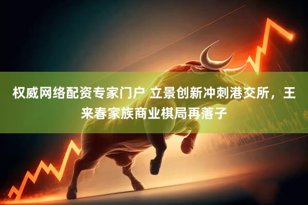 权威网络配资专家门户 立景创新冲刺港交所，王来春家族商业棋局再落子
