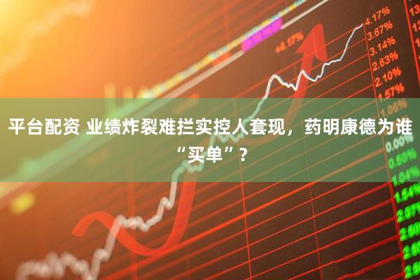 平台配资 业绩炸裂难拦实控人套现，药明康德为谁“买单”？